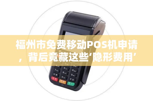 福州市免费移动POS机申请，背后竟藏这些‘隐形费用’真相让人意外！