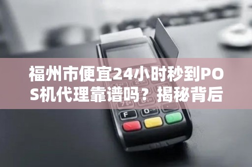 福州市便宜24小时秒到POS机代理靠谱吗？揭秘背后隐藏的3大风险！