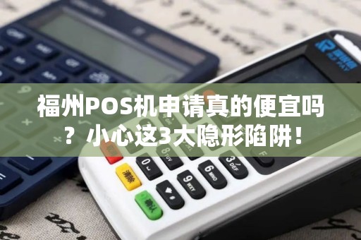 福州POS机申请真的便宜吗？小心这3大隐形陷阱！