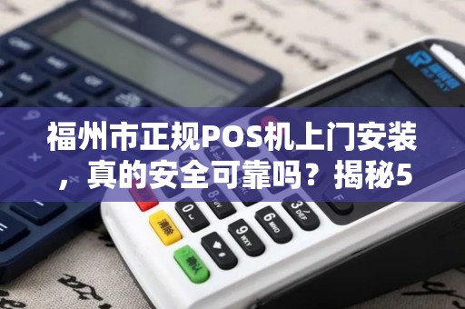 福州市正规POS机上门安装，真的安全可靠吗？揭秘5大避坑指南！