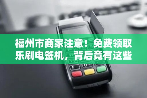福州市商家注意!免费领取乐刷电签机,背后竟有这些‘隐形’福利? 福州市商家注意!免费领取乐刷电签机,背后竟有这些‘隐形’福利?