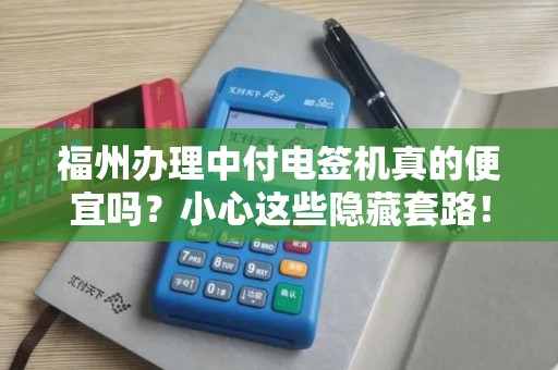 福州办理中付电签机真的便宜吗？小心这些隐藏套路！