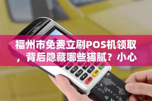 福州市免费立刷POS机领取,背后隐藏哪些猫腻?小心这些套路! 福州市免费立刷POS机领取,背后隐藏哪些猫腻?小心这些套路!