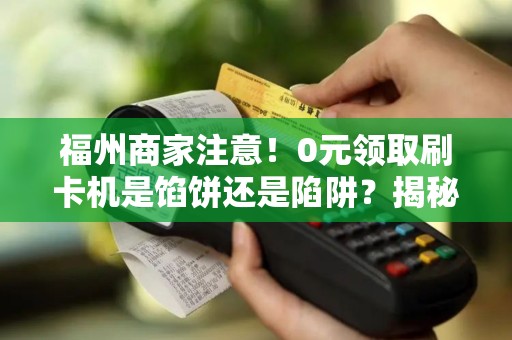 福州商家注意！0元领取刷卡机是馅饼还是陷阱？揭秘背后3大套路！