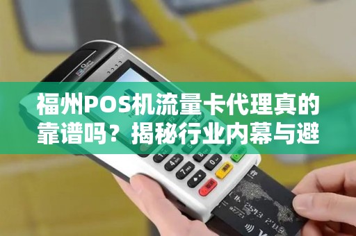 福州POS机流量卡代理真的靠谱吗?揭秘行业内幕与避坑指南! 福州POS机流量卡代理真的靠谱吗?揭秘行业内幕与避坑指南!