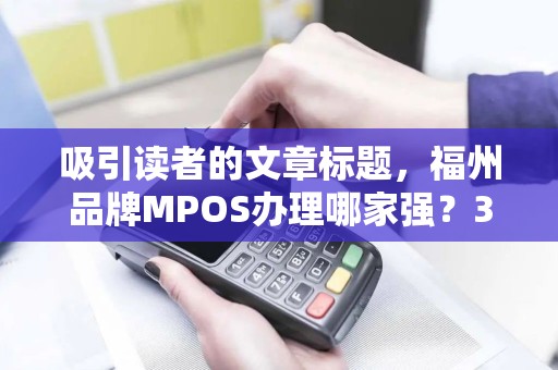 吸引读者的文章标题,福州品牌MPOS办理哪家强?3大避坑指南+超值优惠攻略! 吸引读者的文章标题,福州品牌MPOS办理哪家强?3大避坑指南+超值优惠攻略!