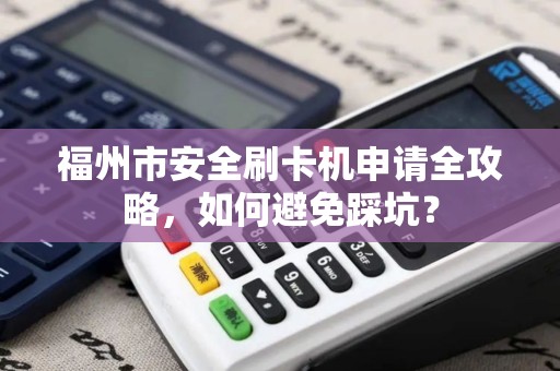 福州市安全刷卡机申请全攻略,如何避免踩坑? 福州市安全刷卡机申请全攻略,如何避免踩坑?