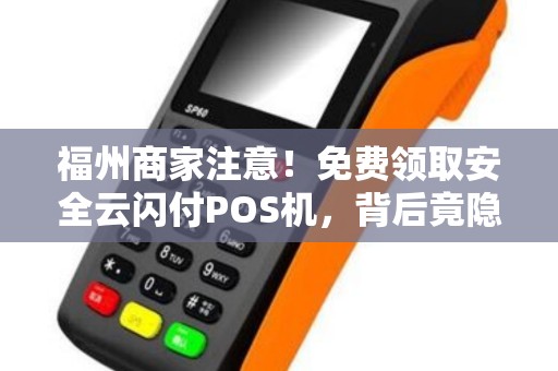 福州商家注意！免费领取安全云闪付POS机，背后竟隐藏这些‘猫腻’