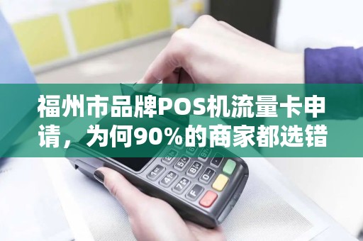 福州市品牌POS机流量卡申请，为何90%的商家都选错了？揭秘3大隐藏陷阱！