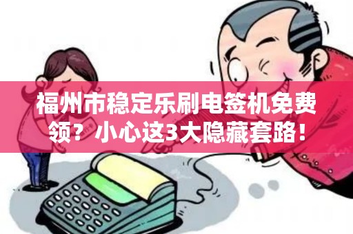 福州市稳定乐刷电签机免费领？小心这3大隐藏套路！