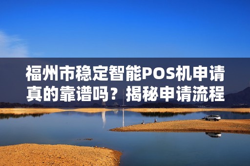 福州市稳定智能POS机申请真的靠谱吗？揭秘申请流程与避坑指南！