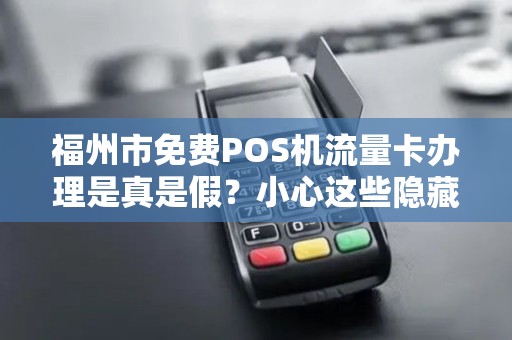 福州市免费POS机流量卡办理是真是假？小心这些隐藏套路！