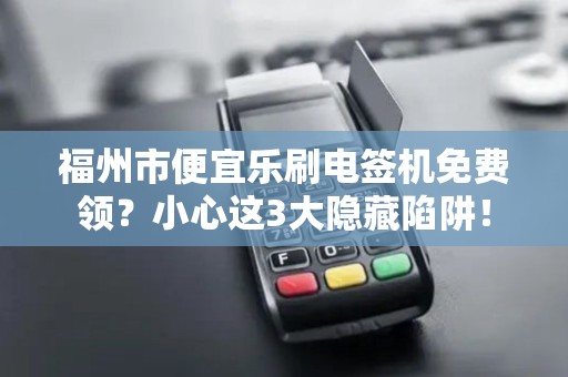 福州市便宜乐刷电签机免费领？小心这3大隐藏陷阱！