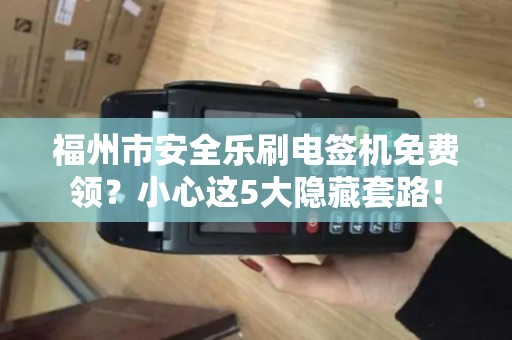 福州市安全乐刷电签机免费领？小心这5大隐藏套路！