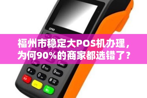 福州市稳定大POS机办理，为何90%的商家都选错了？真相让人震惊！