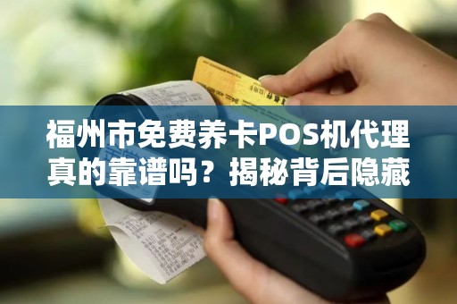 福州市免费养卡POS机代理真的靠谱吗？揭秘背后隐藏的3大风险！