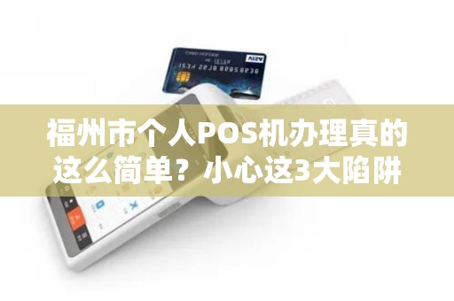 福州市个人POS机办理真的这么简单?小心这3大陷阱! 福州市个人POS机办理真的这么简单?小心这3大陷阱!