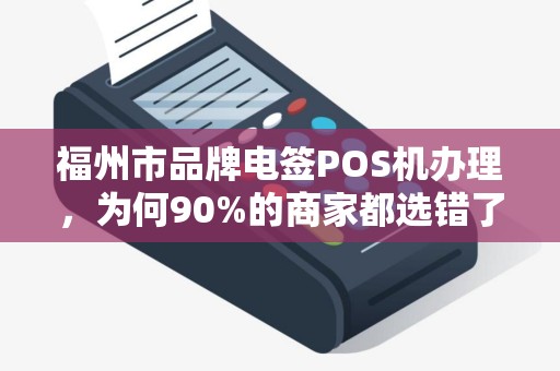福州市品牌电签POS机办理，为何90%的商家都选错了？揭秘3大隐藏陷阱！