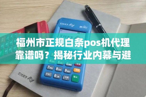 福州市正规白条pos机代理靠谱吗？揭秘行业内幕与避坑指南！