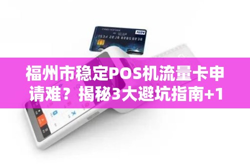 福州市稳定POS机流量卡申请难？揭秘3大避坑指南+100%通过技巧！