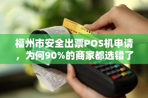 福州市安全出票POS机申请，为何90%的商家都选错了？揭秘3大避坑指南！