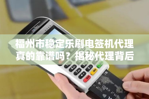 福州市稳定乐刷电签机代理真的靠谱吗？揭秘代理背后的5大陷阱与3个关键选择标准！