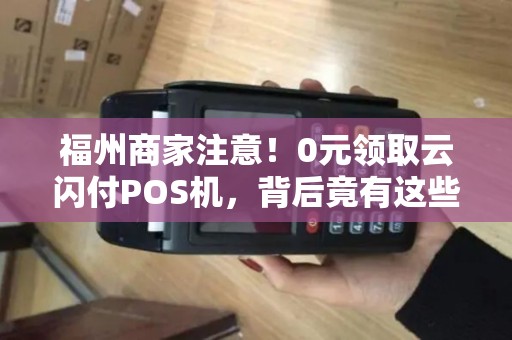 福州商家注意！0元领取云闪付POS机，背后竟有这些‘隐形套路’