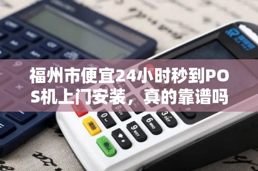 福州市便宜24小时秒到POS机上门安装，真的靠谱吗？揭秘背后隐藏的3大风险！