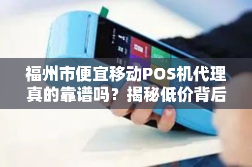 福州市便宜移动POS机代理真的靠谱吗?揭秘低价背后的5大陷阱! 福州市便宜移动POS机代理真的靠谱吗?揭秘低价背后的5大陷阱!