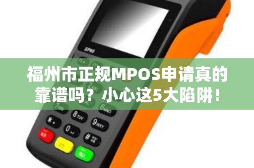 福州市正规MPOS申请真的靠谱吗？小心这5大陷阱！