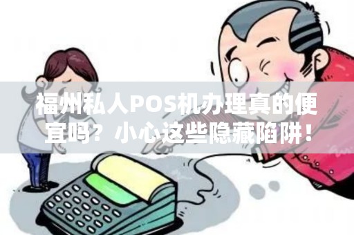 福州私人POS机办理真的便宜吗？小心这些隐藏陷阱！