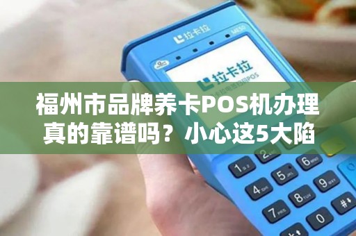 福州市品牌养卡POS机办理真的靠谱吗?小心这5大陷阱! 福州市品牌养卡POS机办理真的靠谱吗?小心这5大陷阱!