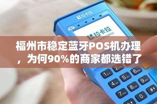 福州市稳定蓝牙POS机办理，为何90%的商家都选错了？揭秘3大避坑指南！