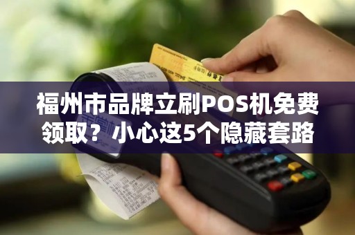 福州市品牌立刷POS机免费领取？小心这5个隐藏套路！