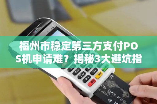 福州市稳定第三方支付POS机申请难？揭秘3大避坑指南与秒批技巧！