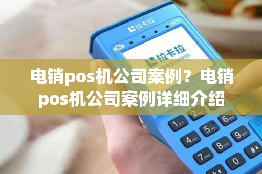电销pos机公司案例?电销pos机公司案例详细介绍 电销pos机公司案例?电销pos机公司案例详细介绍