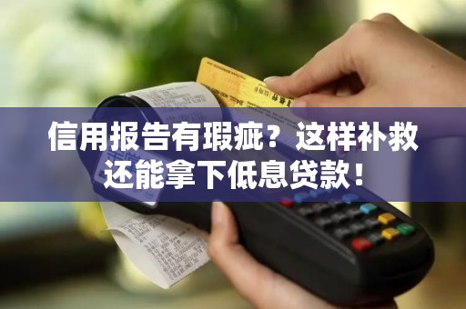 信用报告有瑕疵？这样补救还能拿下低息贷款！