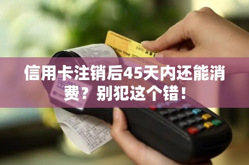 信用卡注销后45天内还能消费？别犯这个错！
