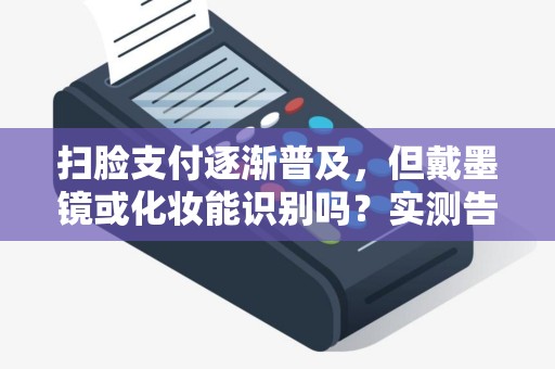 扫脸支付逐渐普及，但戴墨镜或化妆能识别吗？实测告诉你！