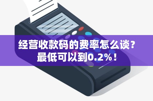 经营收款码的费率怎么谈？最低可以到0.2%！