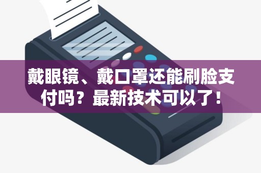 戴眼镜、戴口罩还能刷脸支付吗？最新技术可以了！