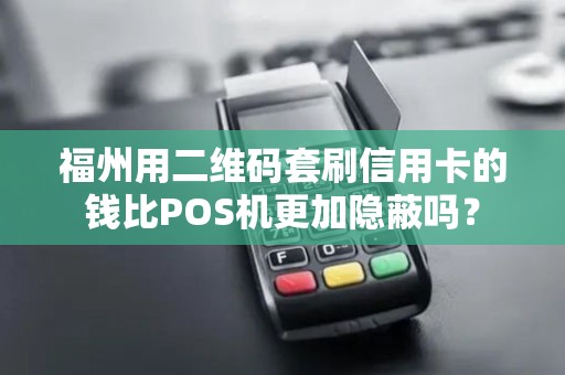 福州用二维码套刷信用卡的钱比POS机更加隐蔽吗？