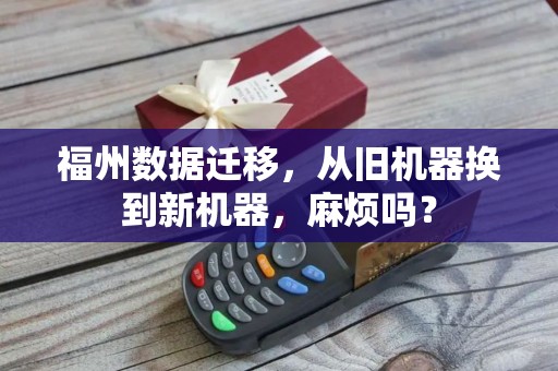 福州数据迁移，从旧机器换到新机器，麻烦吗？