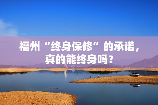 福州“终身保修”的承诺，真的能终身吗？