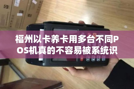 福州以卡养卡用多台不同POS机真的不容易被系统识别出来吗？