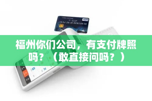 福州你们公司，有支付牌照吗？（敢直接问吗？）