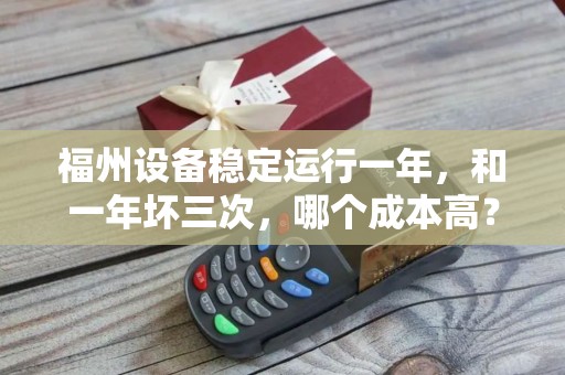 福州设备稳定运行一年，和一年坏三次，哪个成本高？