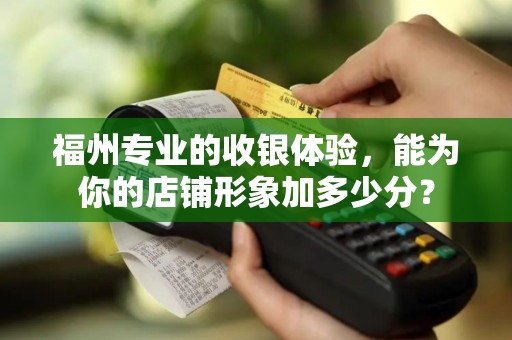 福州专业的收银体验，能为你的店铺形象加多少分？