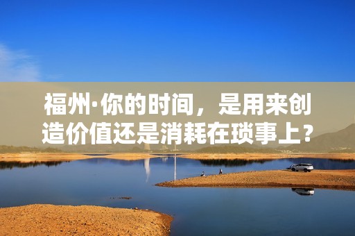 福州·你的时间，是用来创造价值还是消耗在琐事上？