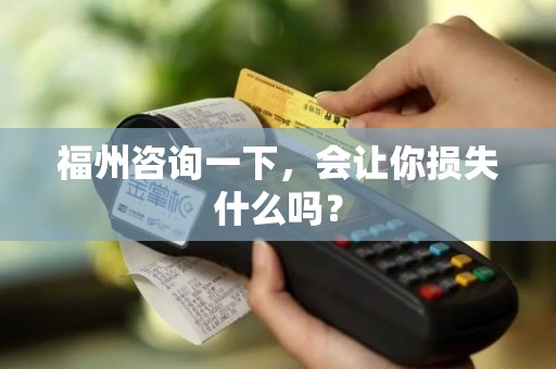 福州咨询一下，会让你损失什么吗？